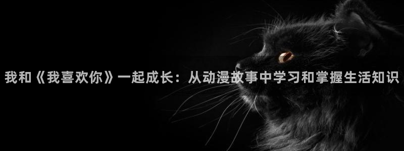 触手里番动漫：我和《我喜欢你》一起成长：从动漫故事中学习和掌握生活知识