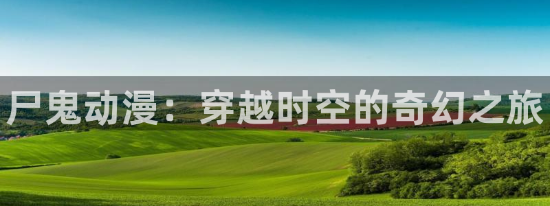 里番动漫排行榜前十名：尸鬼动漫：穿越时空的奇幻之旅