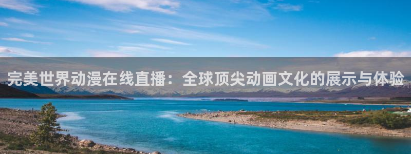 里番动漫网有哪些：完美世界动漫在线直播：全球顶尖动画文化的展示与体验