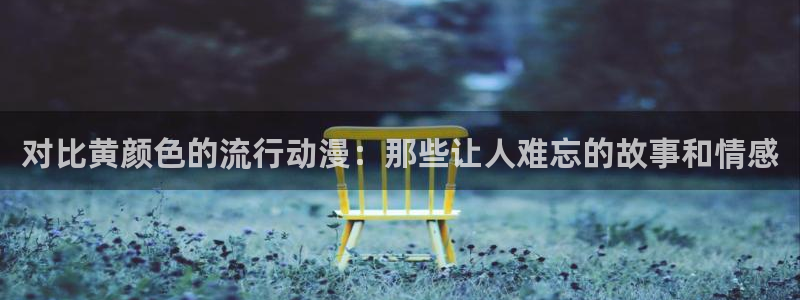 里番动漫网页入口：对比黄颜色的流行动漫：那些让人难忘的故事和情感