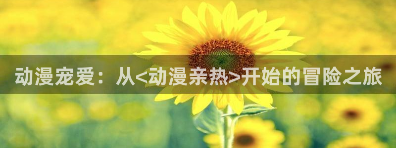 里番动漫在哪看比较好的软件：动漫宠爱：从<动漫亲热>开始的冒险之旅